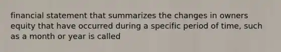 financial statement that summarizes the changes in owners equity that have occurred during a specific period of time, such as a month or year is called