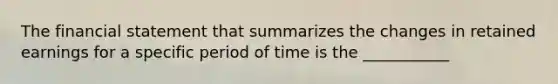 The financial statement that summarizes the changes in retained earnings for a specific period of time is the ___________