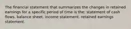 The financial statement that summarizes the changes in retained earnings for a specific period of time is the: statement of cash flows. balance sheet. income statement. retained earnings statement.