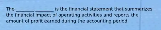 The ________ ________ is the financial statement that summarizes the financial impact of operating activities and reports the amount of profit earned during the accounting period.