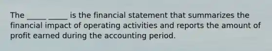 The _____ _____ is the financial statement that summarizes the financial impact of operating activities and reports the amount of profit earned during the accounting period.