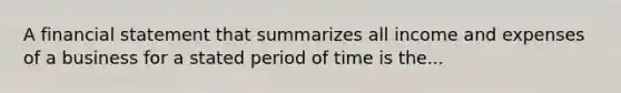 A financial statement that summarizes all income and expenses of a business for a stated period of time is the...