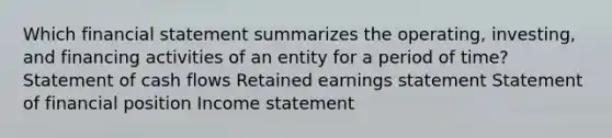 Which financial statement summarizes the operating, investing, and financing activities of an entity for a period of time? Statement of cash flows Retained earnings statement Statement of financial position Income statement