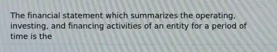 The financial statement which summarizes the operating, investing, and financing activities of an entity for a period of time is the