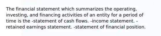 The financial statement which summarizes the operating, investing, and financing activities of an entity for a period of time is the -statement of cash flows. -income statement. -retained earnings statement. -statement of financial position.