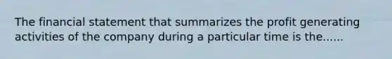 The financial statement that summarizes the profit generating activities of the company during a particular time is the......