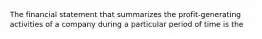 The financial statement that summarizes the profit-generating activities of a company during a particular period of time is the