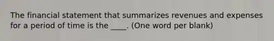The financial statement that summarizes revenues and expenses for a period of time is the ____. (One word per blank)