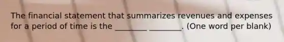 The financial statement that summarizes revenues and expenses for a period of time is the ________ ________. (One word per blank)
