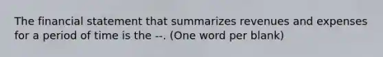 The financial statement that summarizes revenues and expenses for a period of time is the --. (One word per blank)