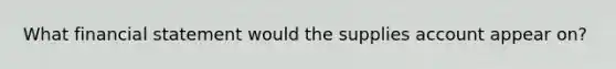 What financial statement would the supplies account appear on?