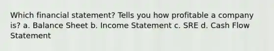 Which financial statement? Tells you how profitable a company is? a. Balance Sheet b. Income Statement c. SRE d. Cash Flow Statement