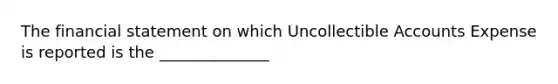 The financial statement on which Uncollectible Accounts Expense is reported is the ______________