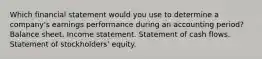 Which financial statement would you use to determine a company's earnings performance during an accounting period? Balance sheet. Income statement. Statement of cash flows. Statement of stockholders' equity.