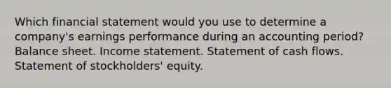 Which financial statement would you use to determine a company's earnings performance during an accounting period? Balance sheet. Income statement. Statement of cash flows. Statement of stockholders' equity.