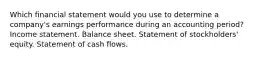 Which financial statement would you use to determine a company's earnings performance during an accounting period? Income statement. Balance sheet. Statement of stockholders' equity. Statement of cash flows.