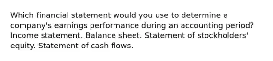 Which financial statement would you use to determine a company's earnings performance during an accounting period? <a href='https://www.questionai.com/knowledge/kCPMsnOwdm-income-statement' class='anchor-knowledge'>income statement</a>. Balance sheet. Statement of stockholders' equity. Statement of cash flows.