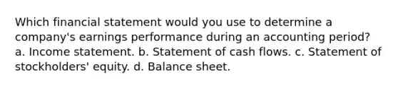 Which financial statement would you use to determine a company's earnings performance during an accounting period? a. Income statement. b. Statement of cash flows. c. Statement of stockholders' equity. d. Balance sheet.