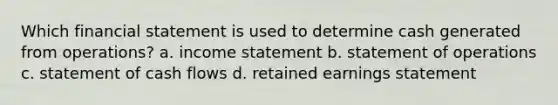 Which financial statement is used to determine cash generated from operations? a. income statement b. statement of operations c. statement of cash flows d. retained earnings statement