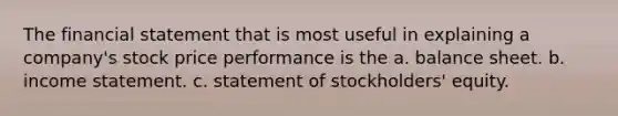 The financial statement that is most useful in explaining a company's stock price performance is the a. balance sheet. b. income statement. c. statement of stockholders' equity.