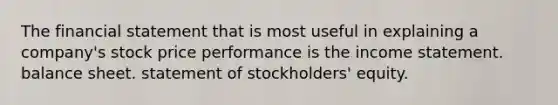 The financial statement that is most useful in explaining a company's stock price performance is the income statement. balance sheet. statement of stockholders' equity.