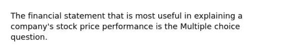 The financial statement that is most useful in explaining a company's stock price performance is the Multiple choice question.