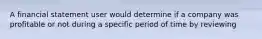 A financial statement user would determine if a company was profitable or not during a specific period of time by reviewing