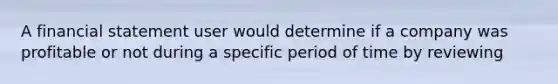 A financial statement user would determine if a company was profitable or not during a specific period of time by reviewing