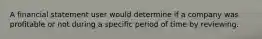 A financial statement user would determine if a company was profitable or not during a specific period of time by reviewing.