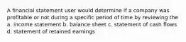 A financial statement user would determine if a company was profitable or not during a specific period of time by reviewing the a. income statement b. balance sheet c. statement of cash flows d. statement of retained earnings