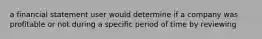 a financial statement user would determine if a company was profitable or not during a specific period of time by reviewing