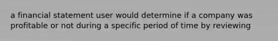 a financial statement user would determine if a company was profitable or not during a specific period of time by reviewing