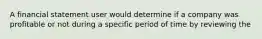 A financial statement user would determine if a company was profitable or not during a specific period of time by reviewing the