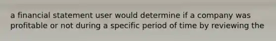 a financial statement user would determine if a company was profitable or not during a specific period of time by reviewing the