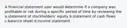 A financial statement user would determine if a company was profitable or not during a specific period of time by reviewing the a.statement of stockholders' equity b.statement of cash flows c.balance sheet d.income statement