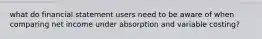 what do financial statement users need to be aware of when comparing net income under absorption and variable costing?