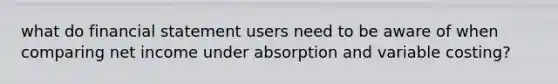 what do financial statement users need to be aware of when comparing net income under absorption and variable costing?