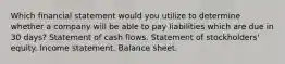 Which financial statement would you utilize to determine whether a company will be able to pay liabilities which are due in 30 days? Statement of cash flows. Statement of stockholders' equity. Income statement. Balance sheet.