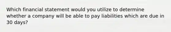 Which financial statement would you utilize to determine whether a company will be able to pay liabilities which are due in 30 days?