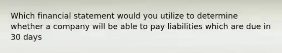 Which financial statement would you utilize to determine whether a company will be able to pay liabilities which are due in 30 days