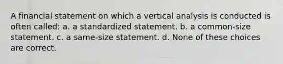 A financial statement on which a vertical analysis is conducted is often called: a. a standardized statement. b. a common-size statement. c. a same-size statement. d. None of these choices are correct.