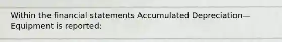 Within the financial statements Accumulated Depreciation—Equipment is reported: