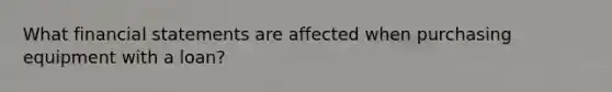 What financial statements are affected when purchasing equipment with a loan?