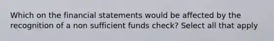 Which on the <a href='https://www.questionai.com/knowledge/kFBJaQCz4b-financial-statements' class='anchor-knowledge'>financial statements</a> would be affected by the recognition of a non sufficient funds check? Select all that apply