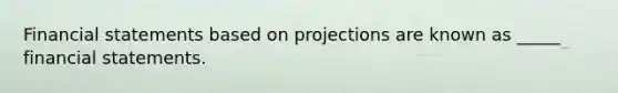 Financial statements based on projections are known as _____ financial statements.