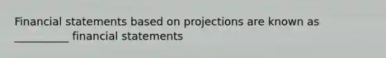 Financial statements based on projections are known as __________ financial statements