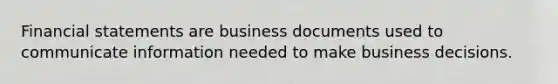 Financial statements are business documents used to communicate information needed to make business decisions.