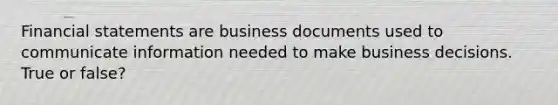 Financial statements are business documents used to communicate information needed to make business decisions. True or false?