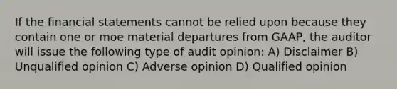 If the financial statements cannot be relied upon because they contain one or moe material departures from GAAP, the auditor will issue the following type of audit opinion: A) Disclaimer B) Unqualified opinion C) Adverse opinion D) Qualified opinion