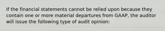 If the financial statements cannot be relied upon because they contain one or more material departures from GAAP, the auditor will issue the following type of audit opinion: